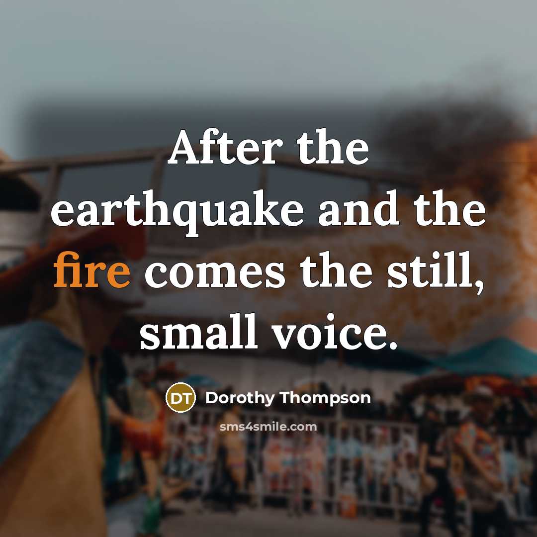 “After the earthquake and the fire comes the still, small voice.” quote by Dorothy Thompson