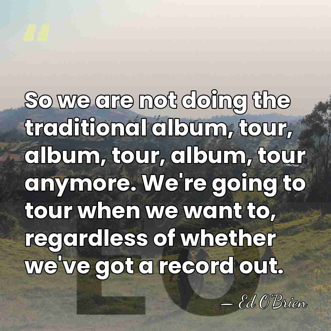 So we are not doing the traditional album, tour, album, tour, album,&hellip; - Ed O'Brien
