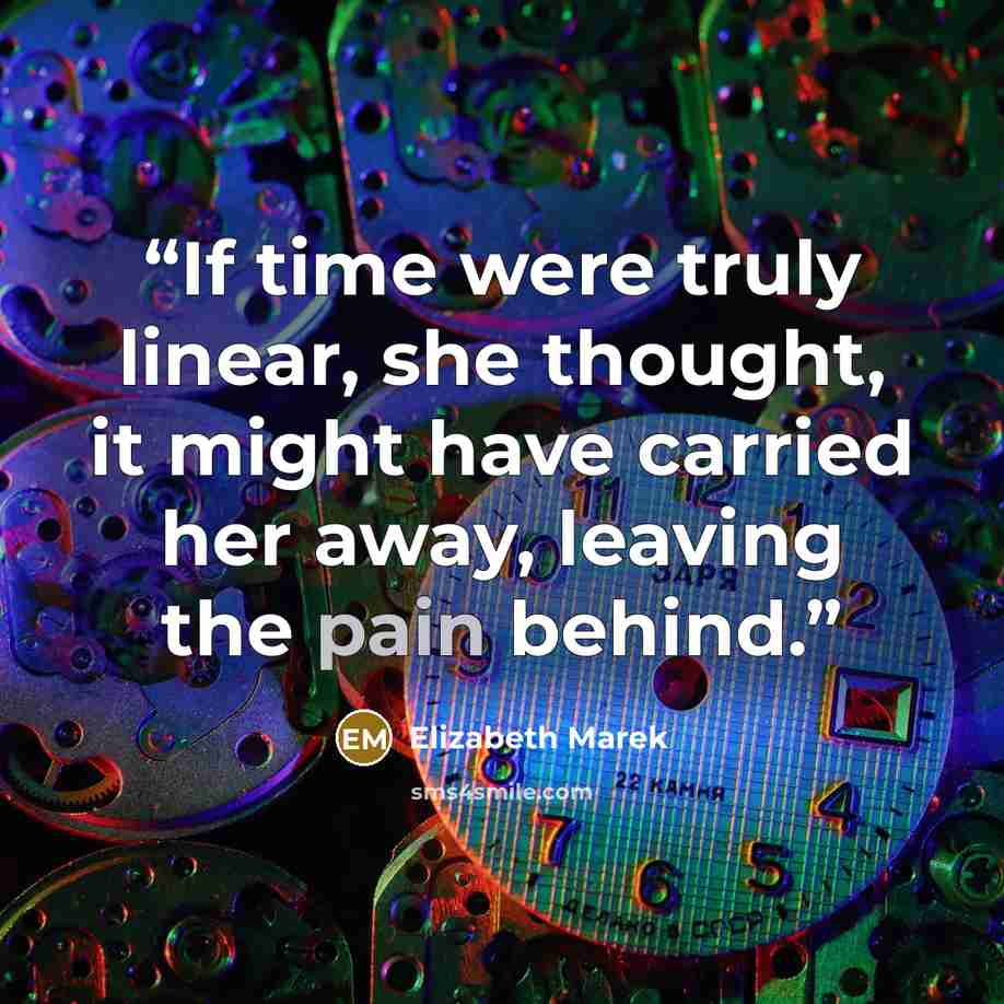 “If time were truly linear, she thought, it might have carried her away, leaving the pain behind.” quote by Elizabeth Marek