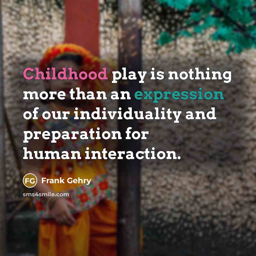 “Childhood play is nothing more than an expression of our individuality and preparation for human interaction.” quote by Frank Gehry