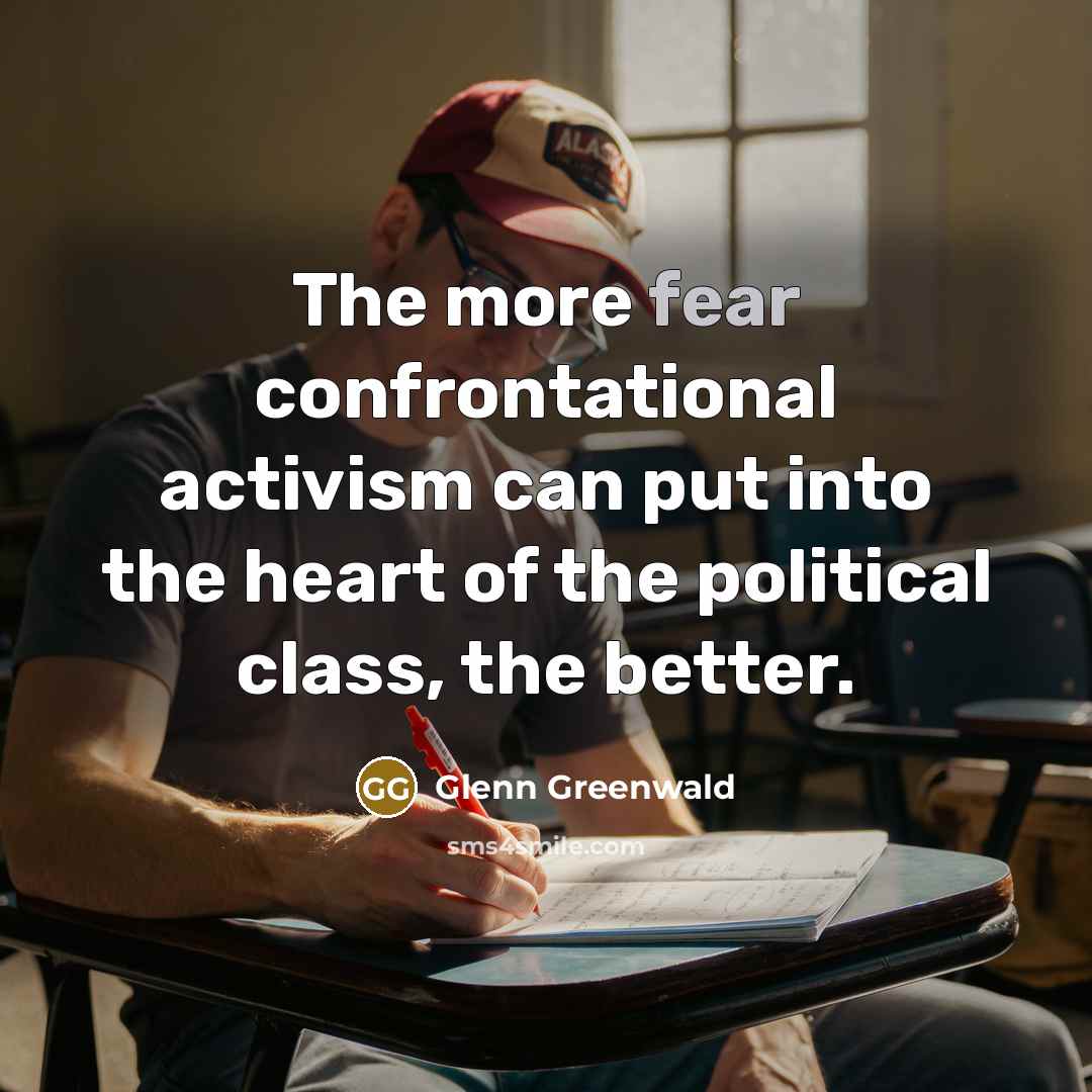 “The more fear confrontational activism can put into the heart…” quote by Glenn Greenwald