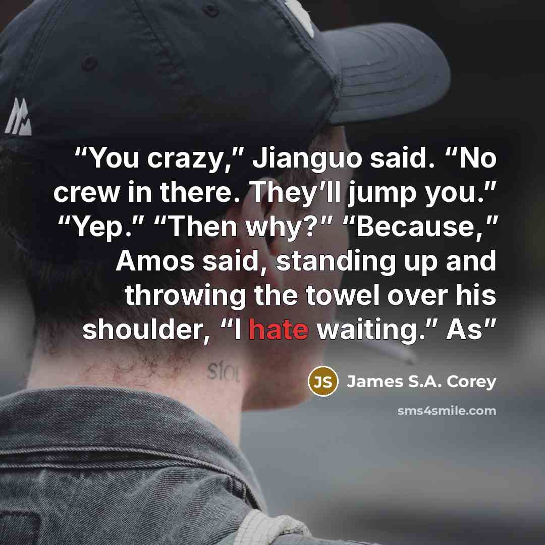 “You crazy,” Jianguo said. “No crew in there. They’ll jump you.” “Yep.” “Then why?” “Because,” Amos said, standing up and throwing the towel over his shoulder, “I hate waiting.” As” quote by James S.A. Corey