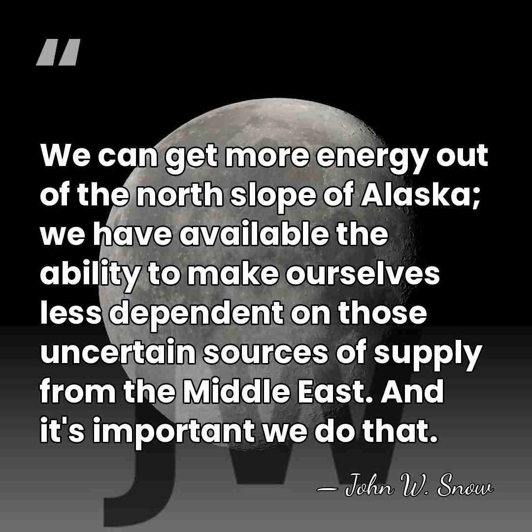 We can get more energy out of the north slope of Alaska;&hellip; - John W. Snow