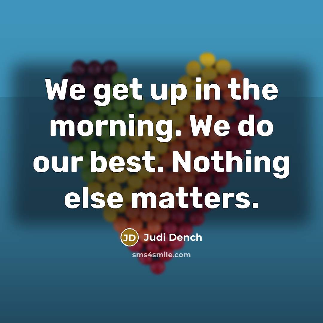 “We get up in the morning. We do our best. Nothing else matters.” quote by Judi Dench