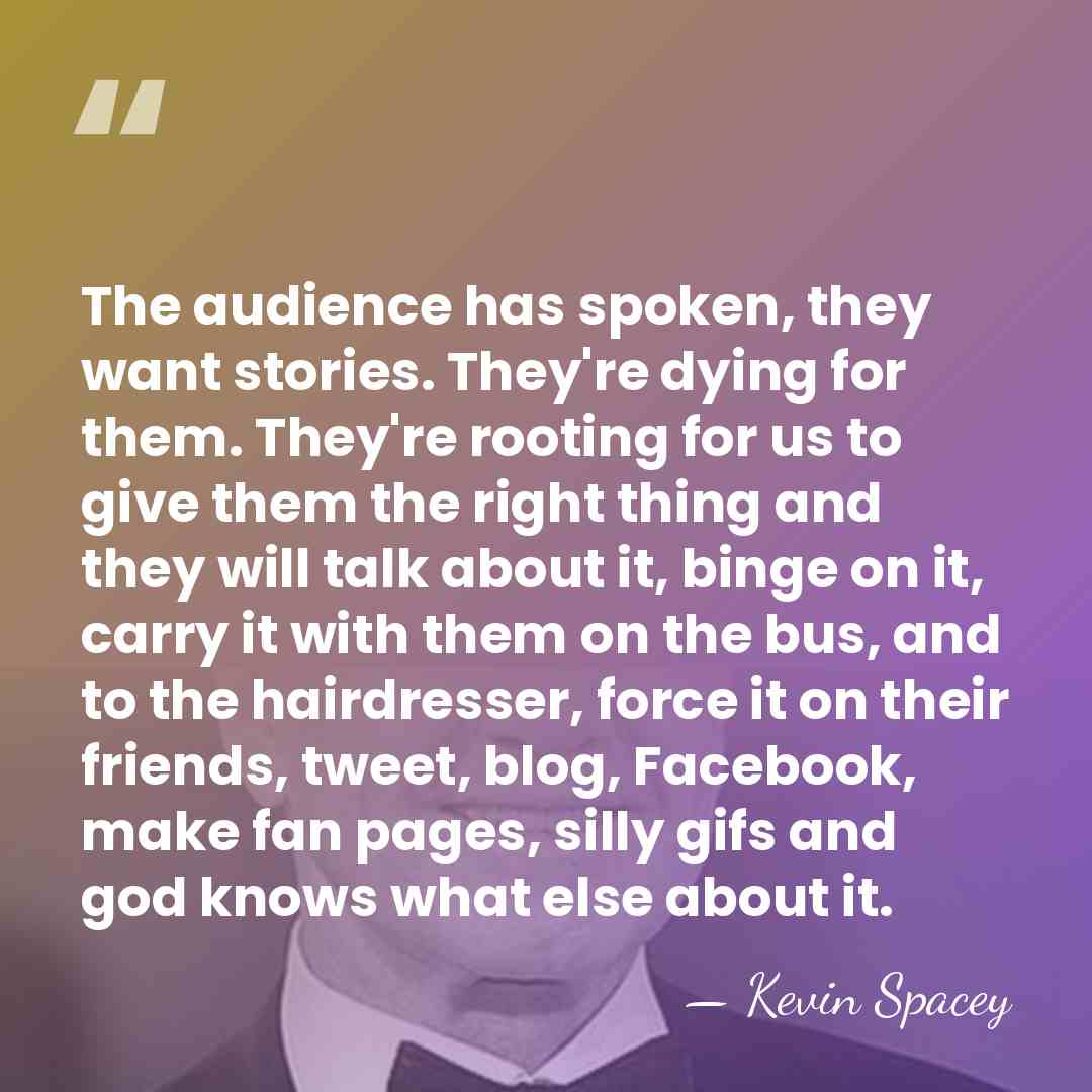 The audience has spoken, they want stories. They're dying for them. They're&hellip; - Kevin Spacey