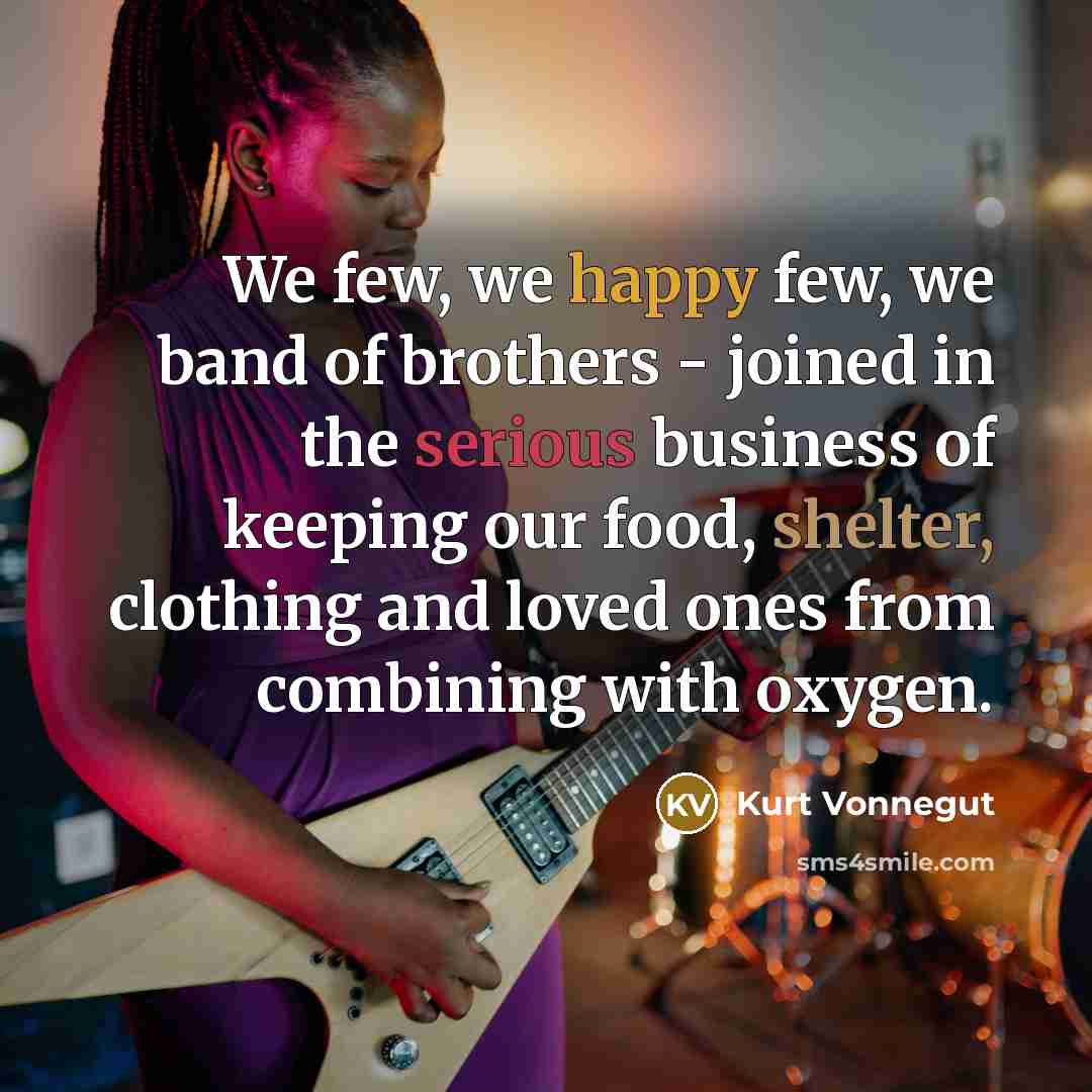 “We few, we happy few, we band of brothers -…” quote by Kurt Vonnegut