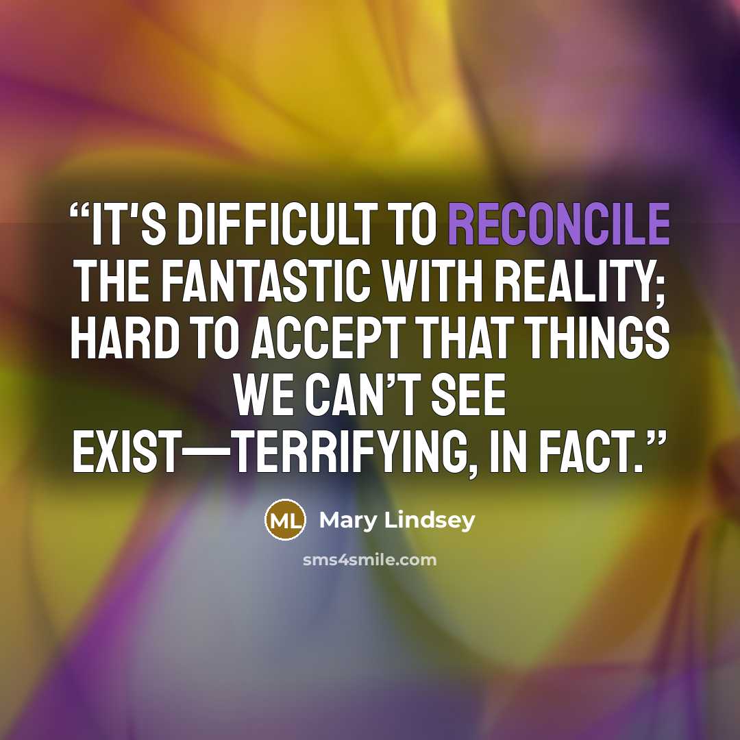“It's difficult to reconcile the fantastic with reality; hard to accept that things we can’t see exist—terrifying, in fact.” quote by Mary Lindsey