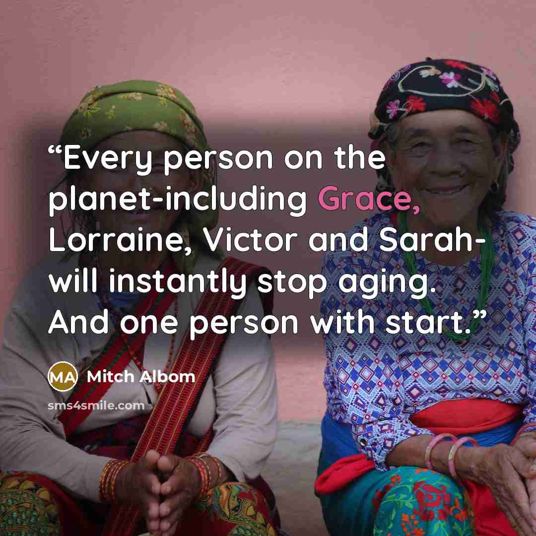 “Every person on the planet-including Grace, Lorraine, Victor and Sarah- will instantly stop aging. And one person with start.” quote by Mitch Albom