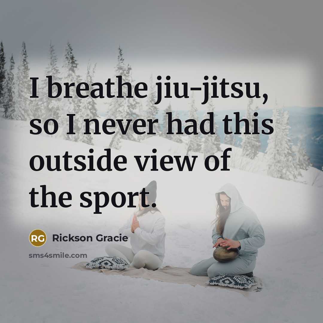 “I breathe jiu-jitsu, so I never had this outside view…” quote by Rickson Gracie