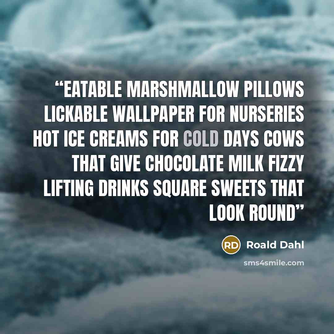“EATABLE MARSHMALLOW PILLOWS LICKABLE WALLPAPER FOR NURSERIES HOT ICE CREAMS FOR COLD DAYS COWS THAT GIVE CHOCOLATE MILK FIZZY LIFTING DRINKS SQUARE SWEETS THAT LOOK ROUND” quote by Roald Dahl