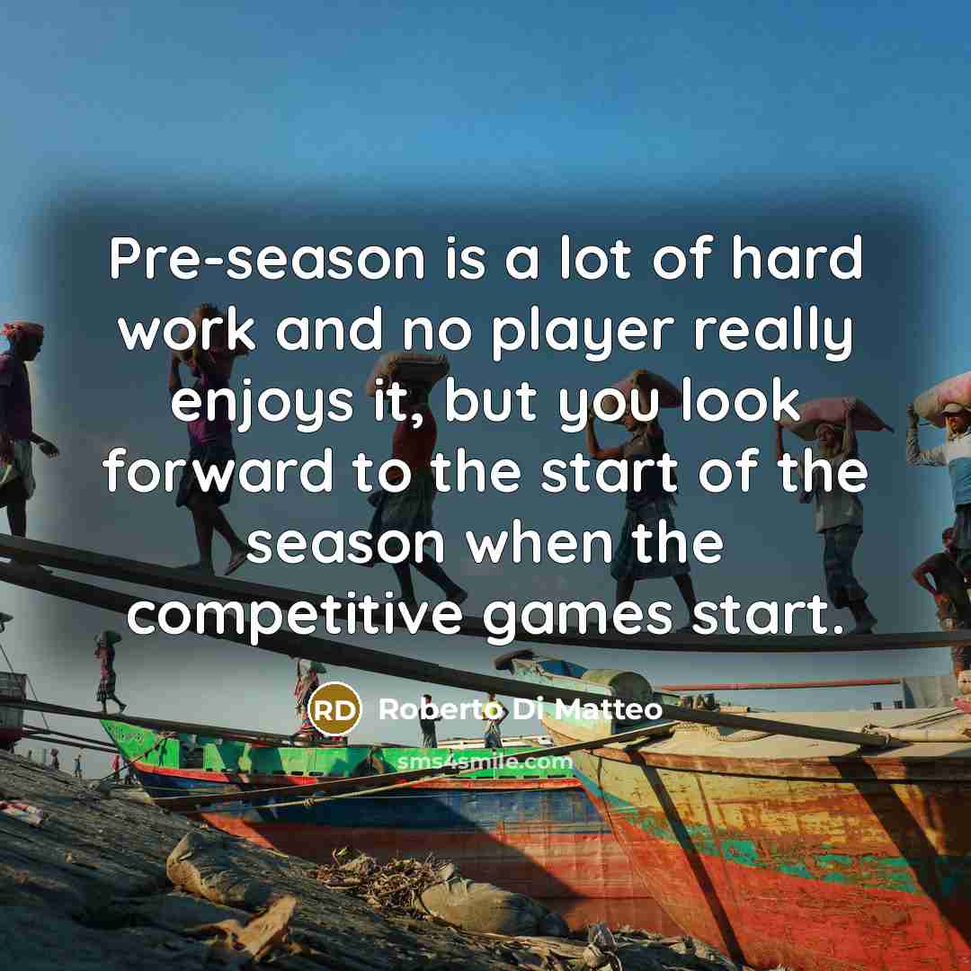 “Pre-season is a lot of hard work and no player really enjoys it, but you look forward to the start of the season when the competitive games start.” quote by Roberto Di Matteo