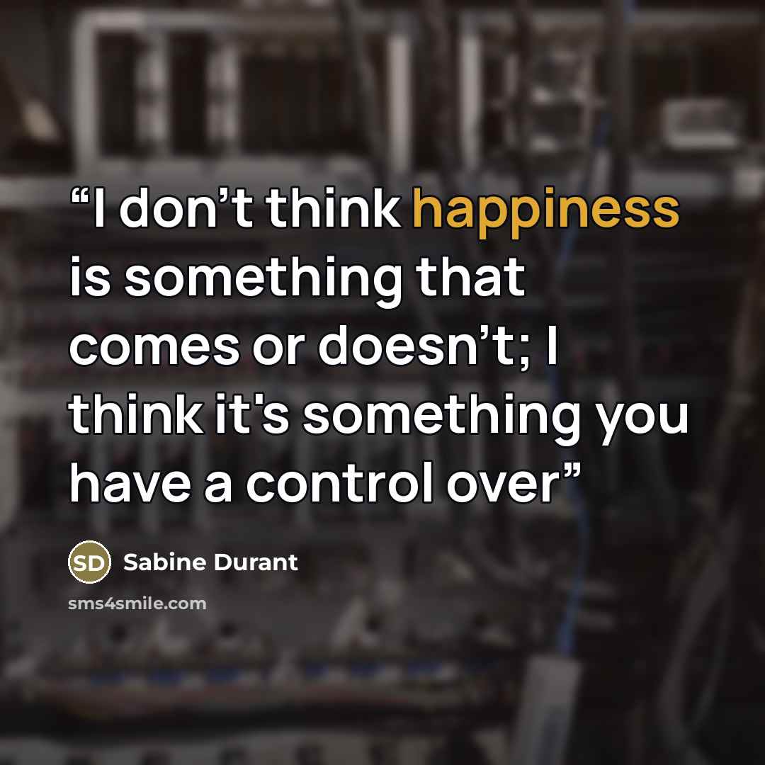 “I don't think happiness is something that comes or doesn't; I think it's something you have a control over” quote by Sabine Durant