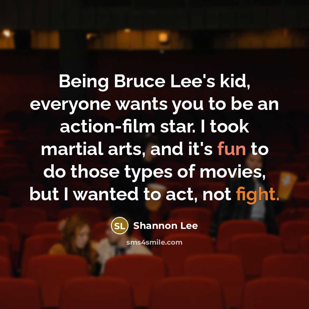 “Being Bruce Lee's kid, everyone wants you to be an action-film star. I took martial arts, and it's fun to do those types of movies, but I wanted to act, not fight.” quote by Shannon Lee