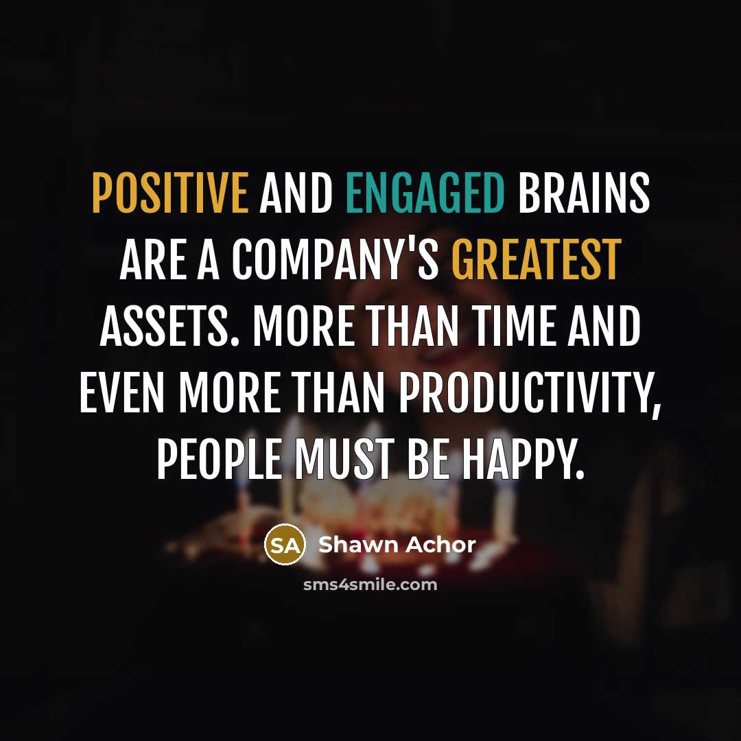 “Positive and engaged brains are a company's greatest assets. More than time and even more than productivity, people must be happy.” quote by Shawn Achor