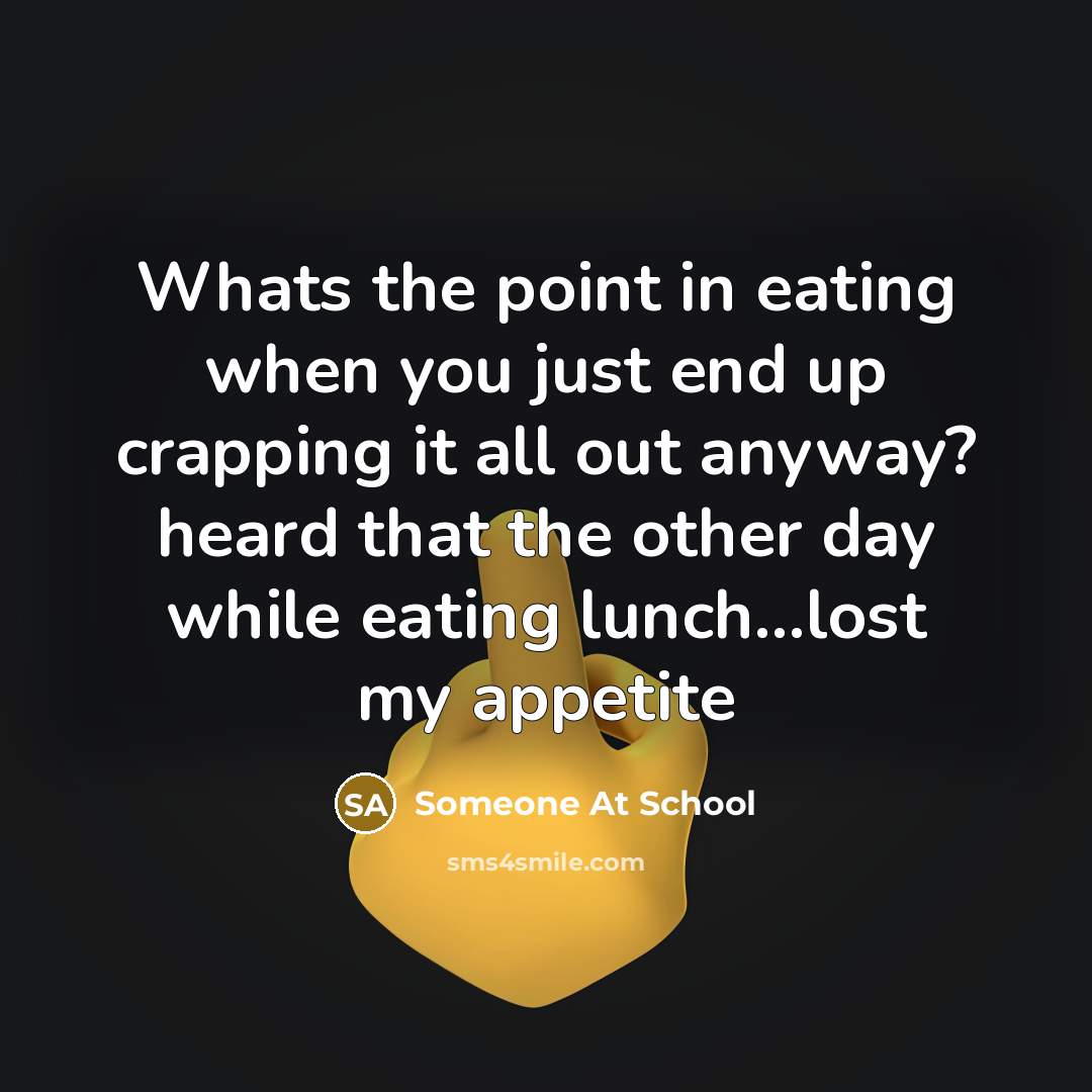 “Whats the point in eating when you just end up crapping it all out anyway? heard that the other day while eating lunch…lost my appetite” quote by Someone At School