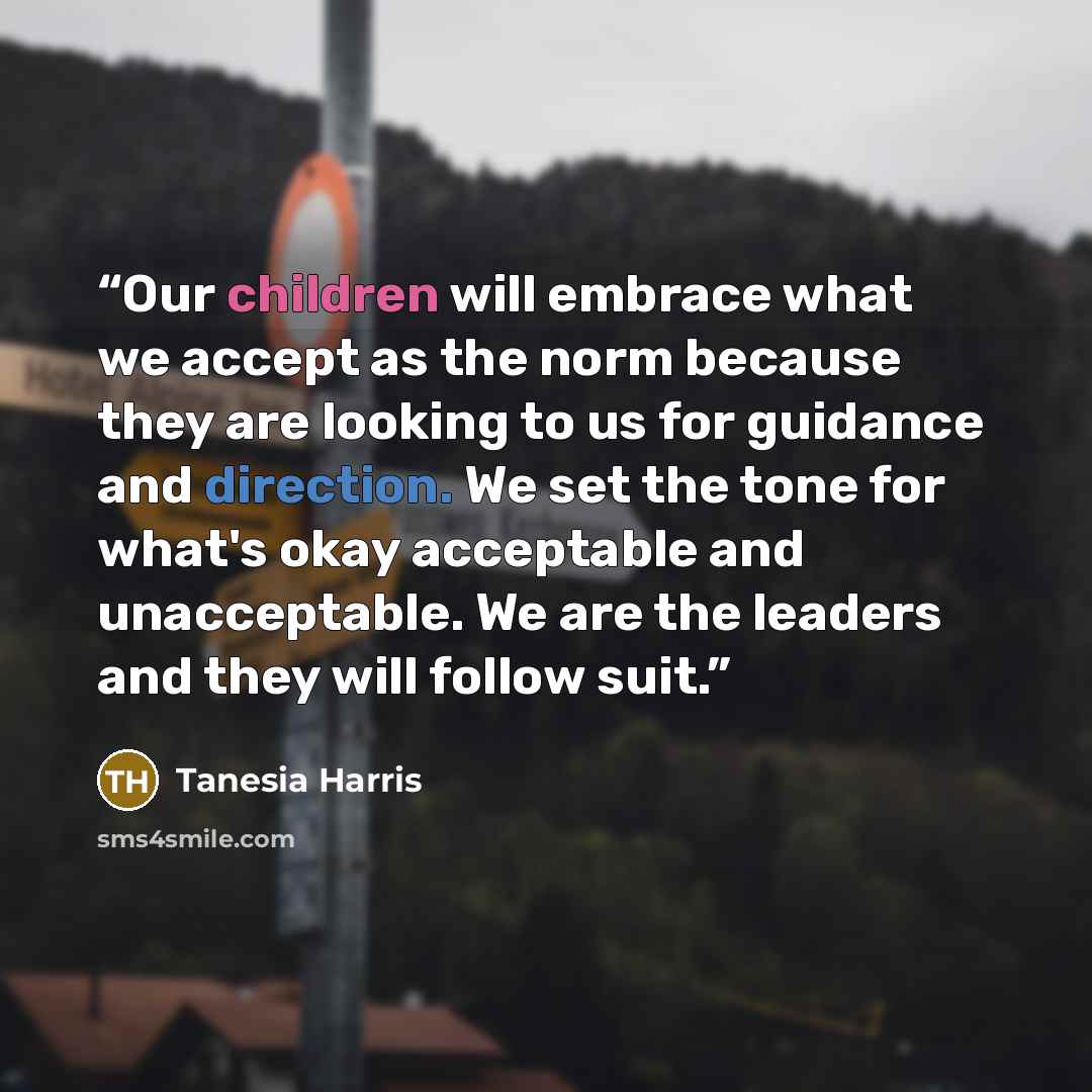 “Our children will embrace what we accept as the norm because they are looking to us for guidance and direction. We set the tone for what's okay acceptable and unacceptable. We are the leaders and they will follow suit.” quote by Tanesia Harris