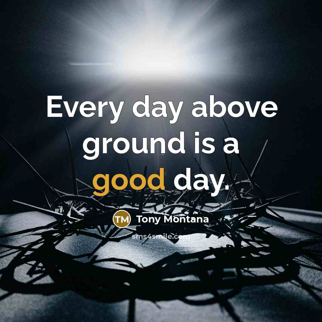 “Every day above ground is a good day.…” quote by Tony Montana