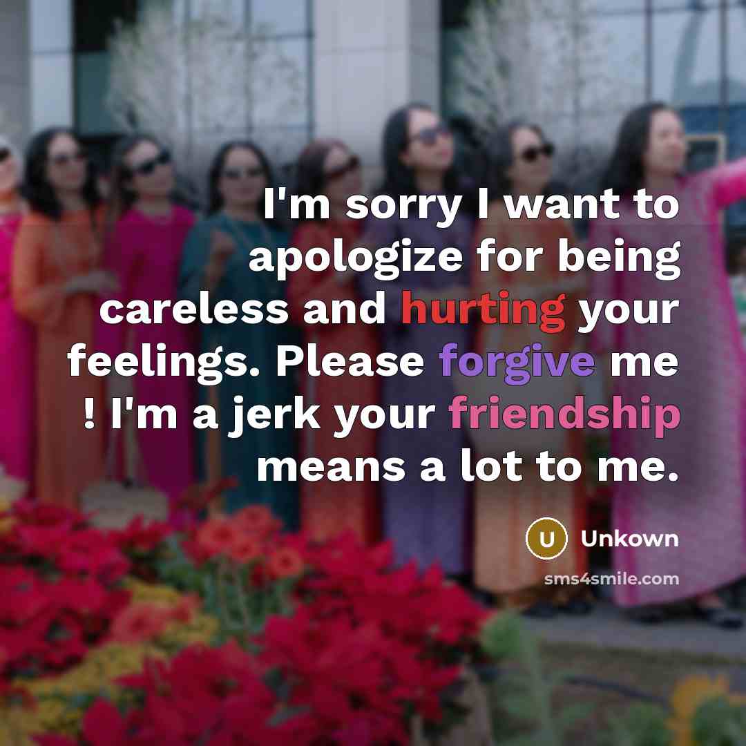 “I'm sorry I want to apologize for being careless and hurting your feelings. Please forgive me ! I'm a jerk your friendship means a lot to me.” quote by Unkown