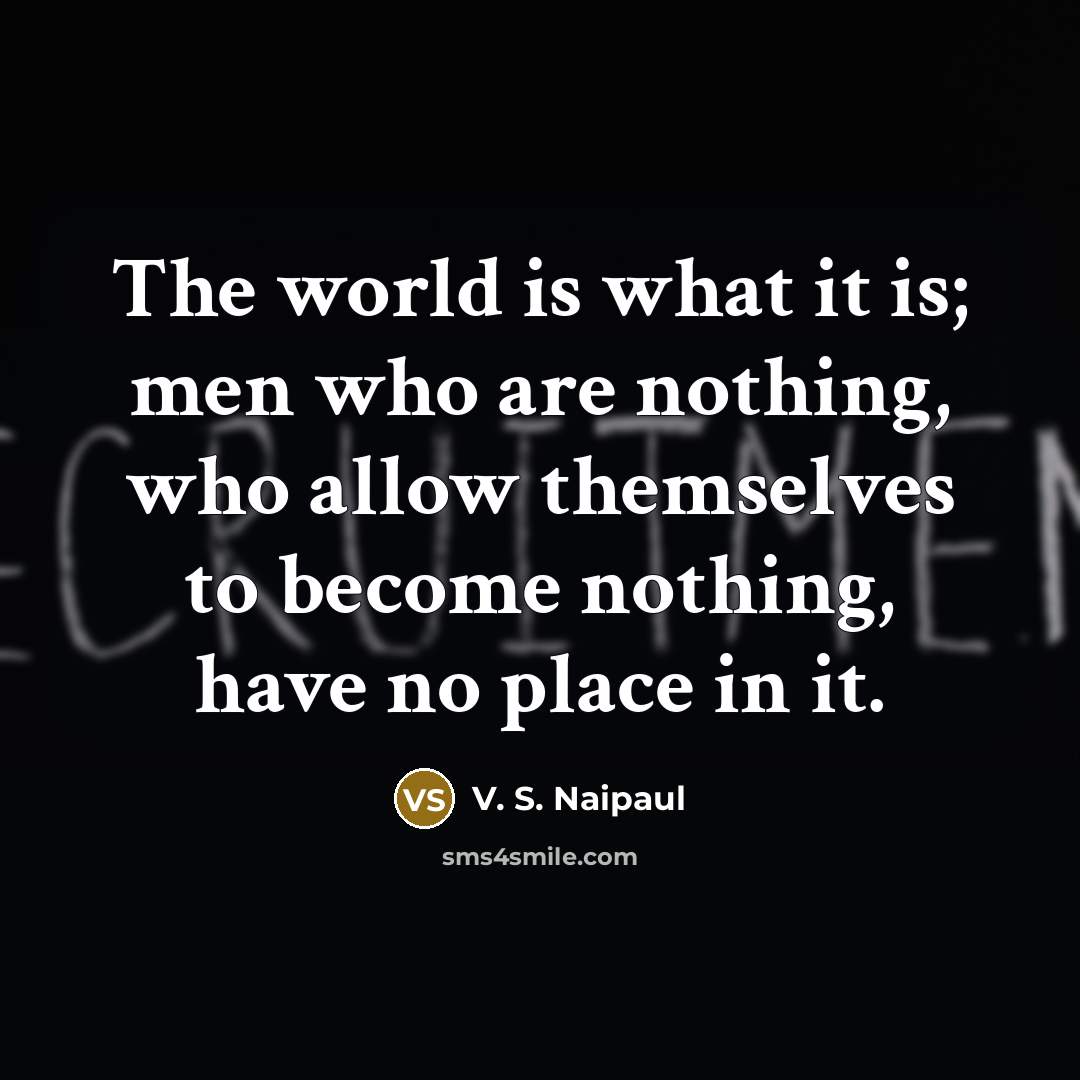 “The world is what it is; men who are nothing,…” quote by V. S. Naipaul