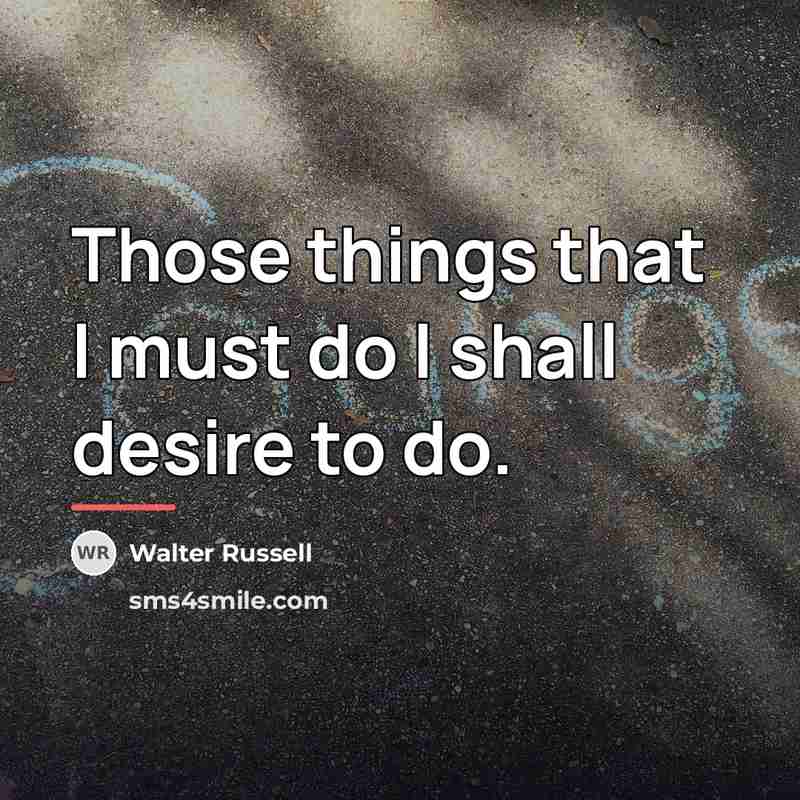 “Those things that I must do I shall desire to…” quote by Walter Russell