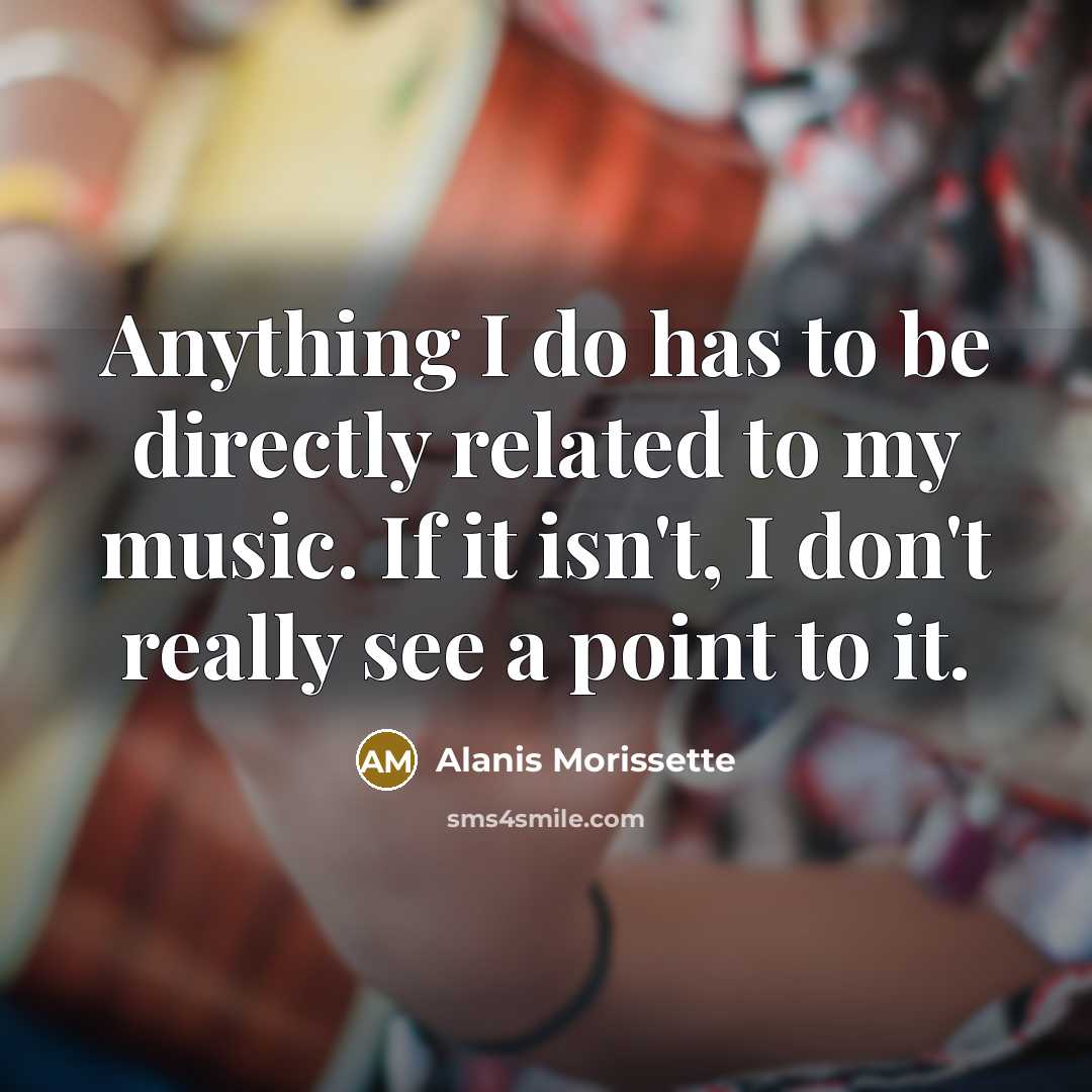 “Anything I do has to be directly related to my…” quote by Alanis Morissette