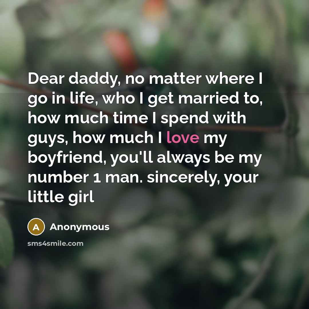 “Dear daddy, no matter where I go in life, who I get married to, how much time I spend with guys, how much I love my boyfriend, you'll always be my number 1 man. sincerely, your little girl” quote by Anonymous