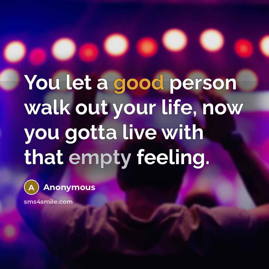 “You let a good person walk out your life, now you gotta live with that empty feeling.” quote by Anonymous