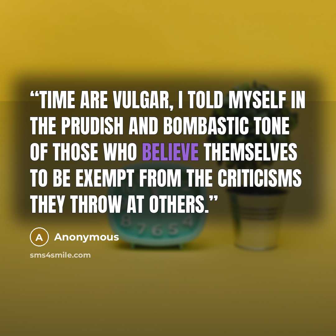 “Time are vulgar, I told myself in the prudish and bombastic tone of those who believe themselves to be exempt from the criticisms they throw at others.” quote by Anonymous