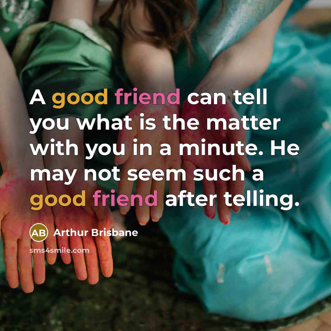 “A good friend can tell you what is the matter with you in a minute. He may not seem such a good friend after telling.” quote by Arthur Brisbane