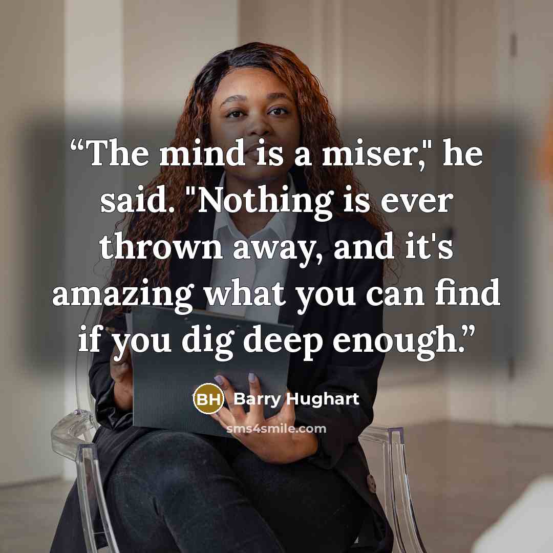 “The mind is a miser," he said. "Nothing is ever thrown away, and it's amazing what you can find if you dig deep enough.” quote by Barry Hughart