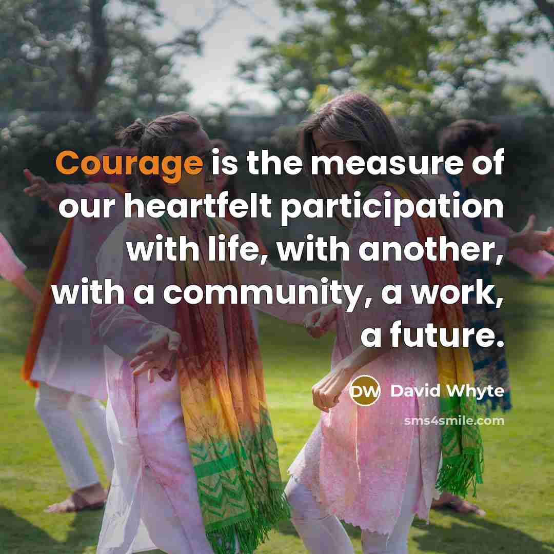 “Courage is the measure of our heartfelt participation with life,…” quote by David Whyte