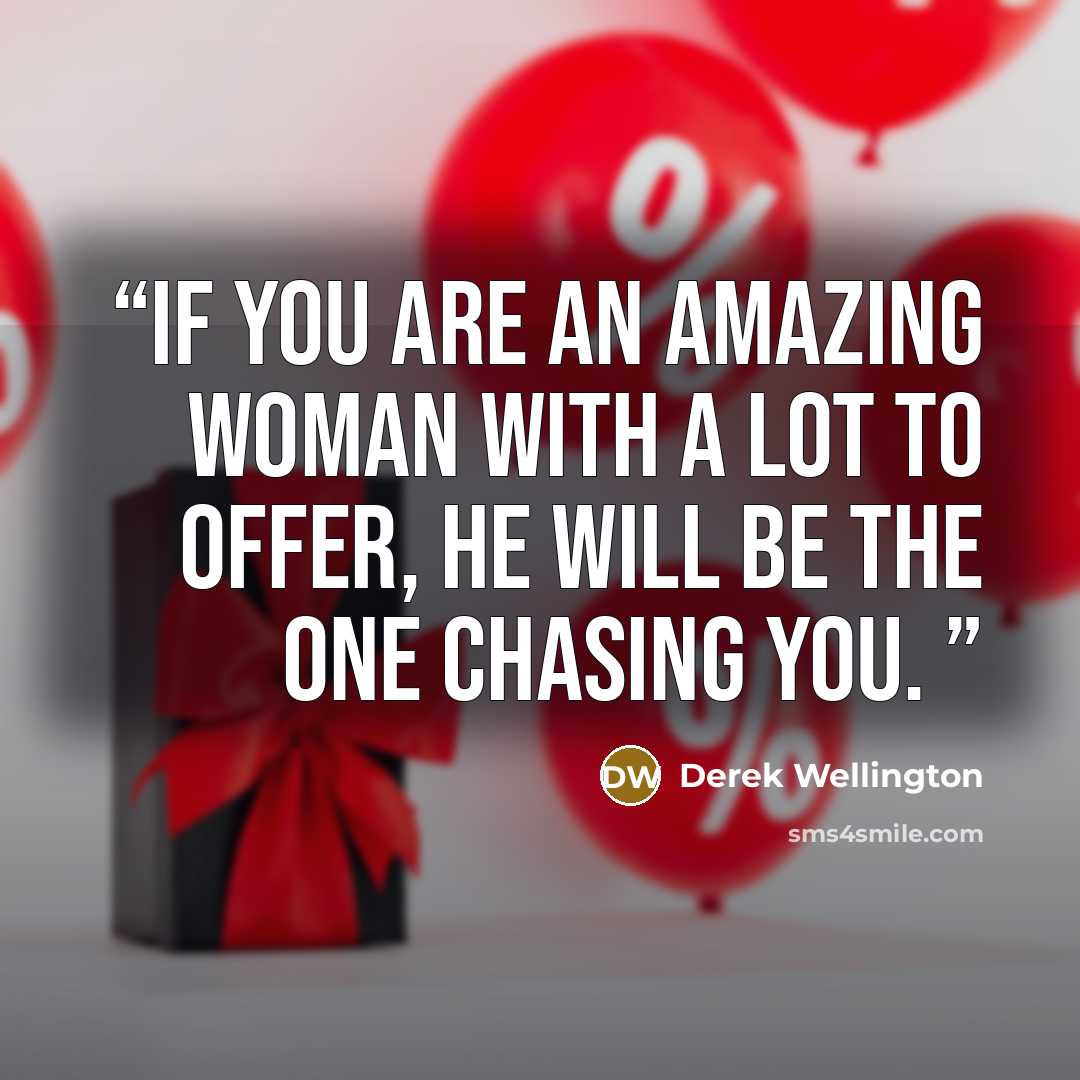 “If you are an amazing woman with a lot to offer, he will be the one chasing you.” quote by Derek Wellington