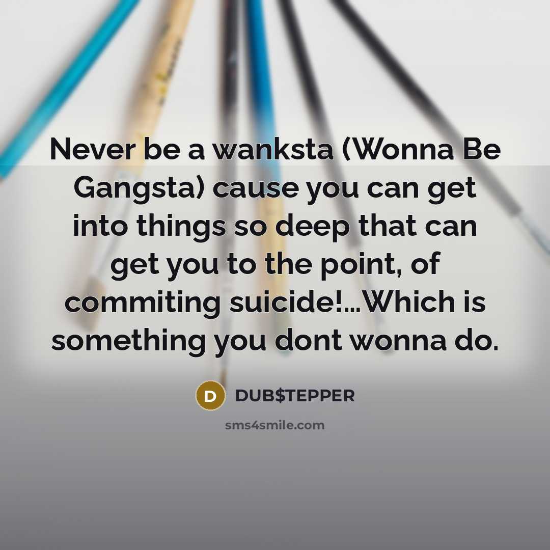 “Never be a wanksta (Wonna Be Gangsta) cause you can get into things so deep that can get you to the point, of commiting suicide!…Which is something you dont wonna do.” quote by DUB$TEPPER