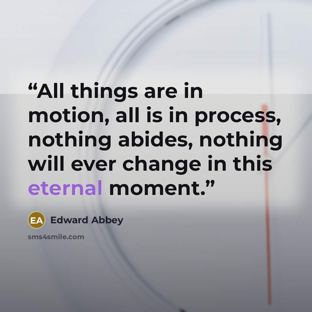 “All things are in motion, all is in process, nothing abides, nothing will ever change in this eternal moment.” quote by Edward Abbey