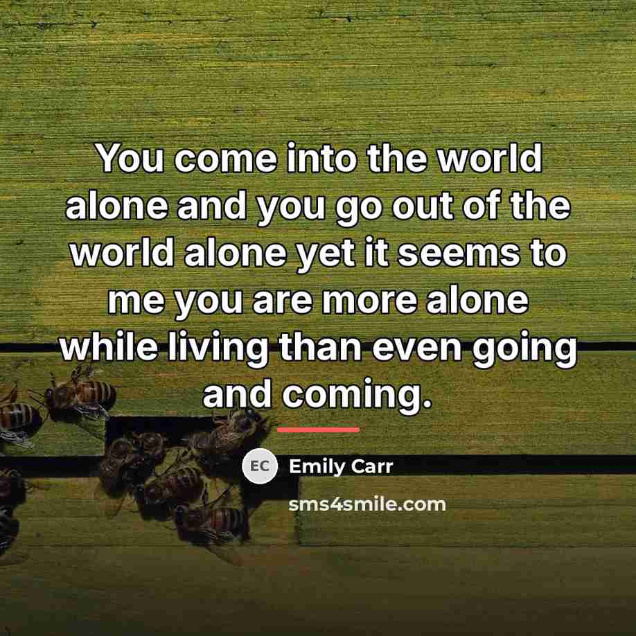 “You come into the world alone and you go out…” quote by Emily Carr