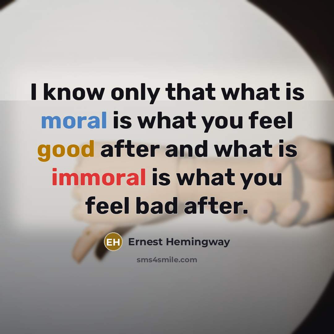 “I know only that what is moral is what you feel good after and what is immoral is what you feel bad after.” quote by Ernest Hemingway