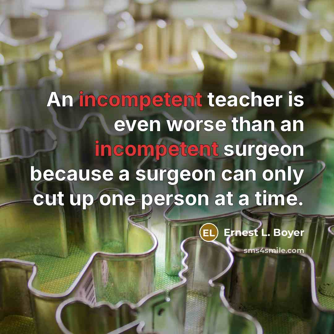 “An incompetent teacher is even worse than an incompetent surgeon…” quote by Ernest L. Boyer