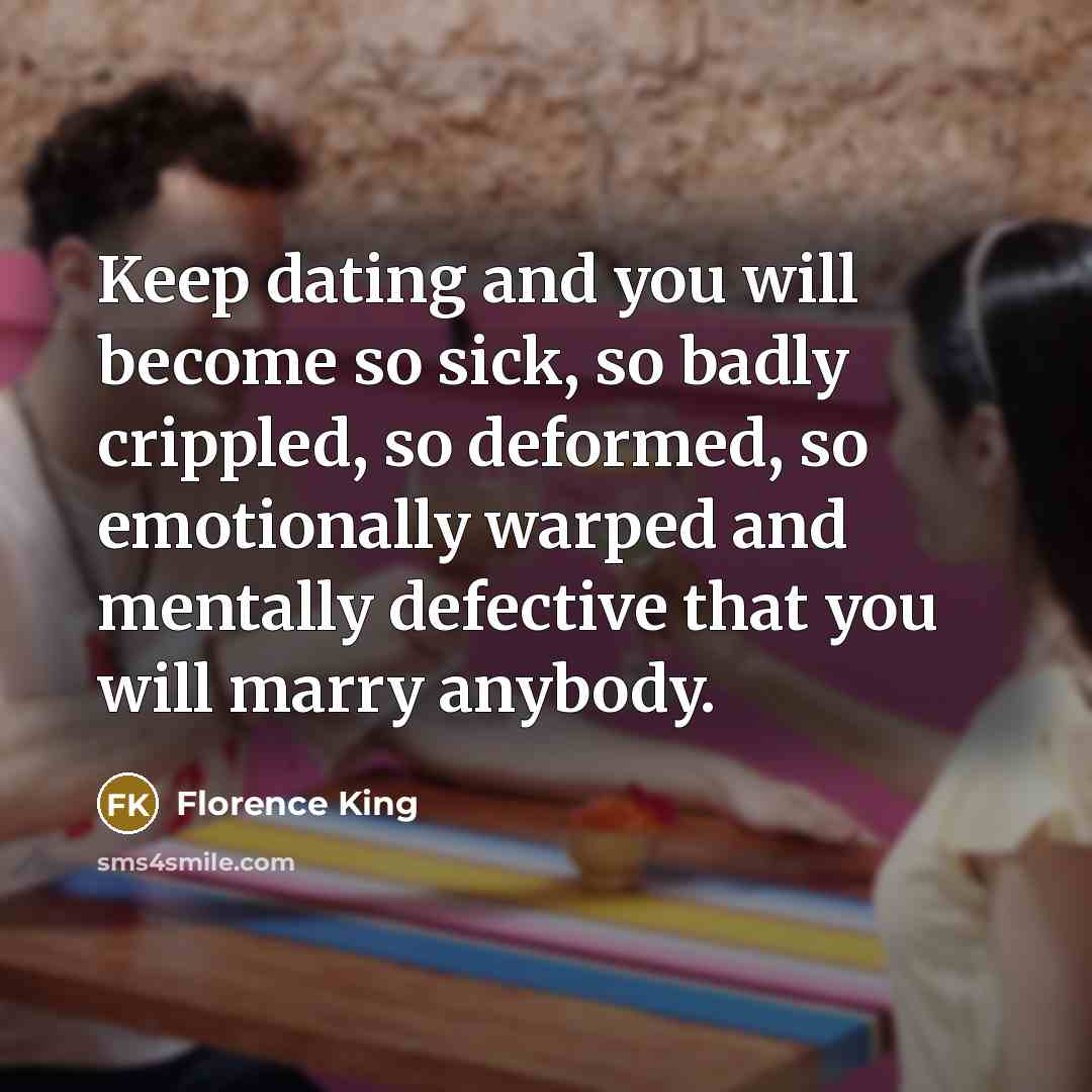 “Keep dating and you will become so sick, so badly…” quote by Florence King