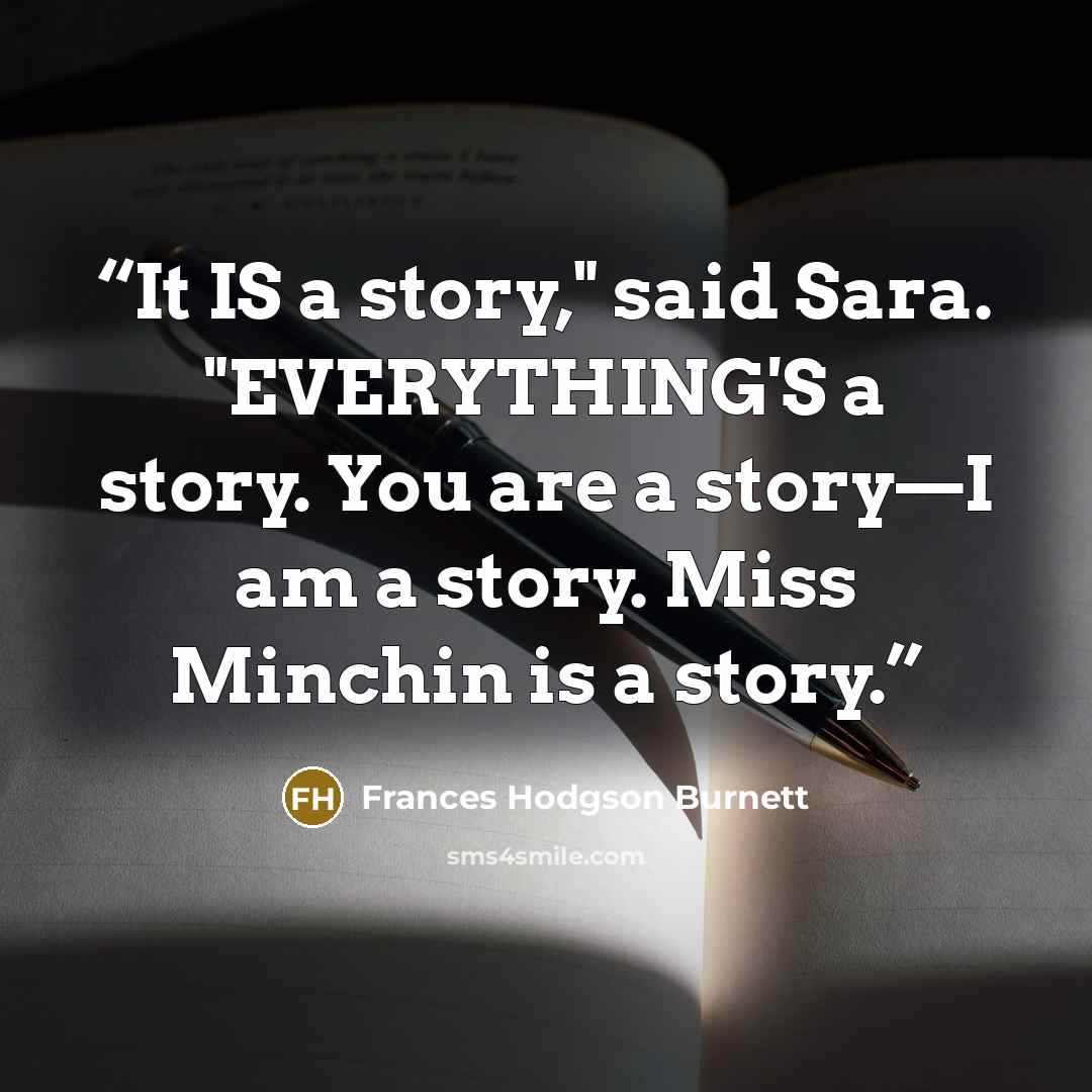 “It IS a story," said Sara. "EVERYTHING'S a story. You are a story—I am a story. Miss Minchin is a story.” quote by Frances Hodgson Burnett