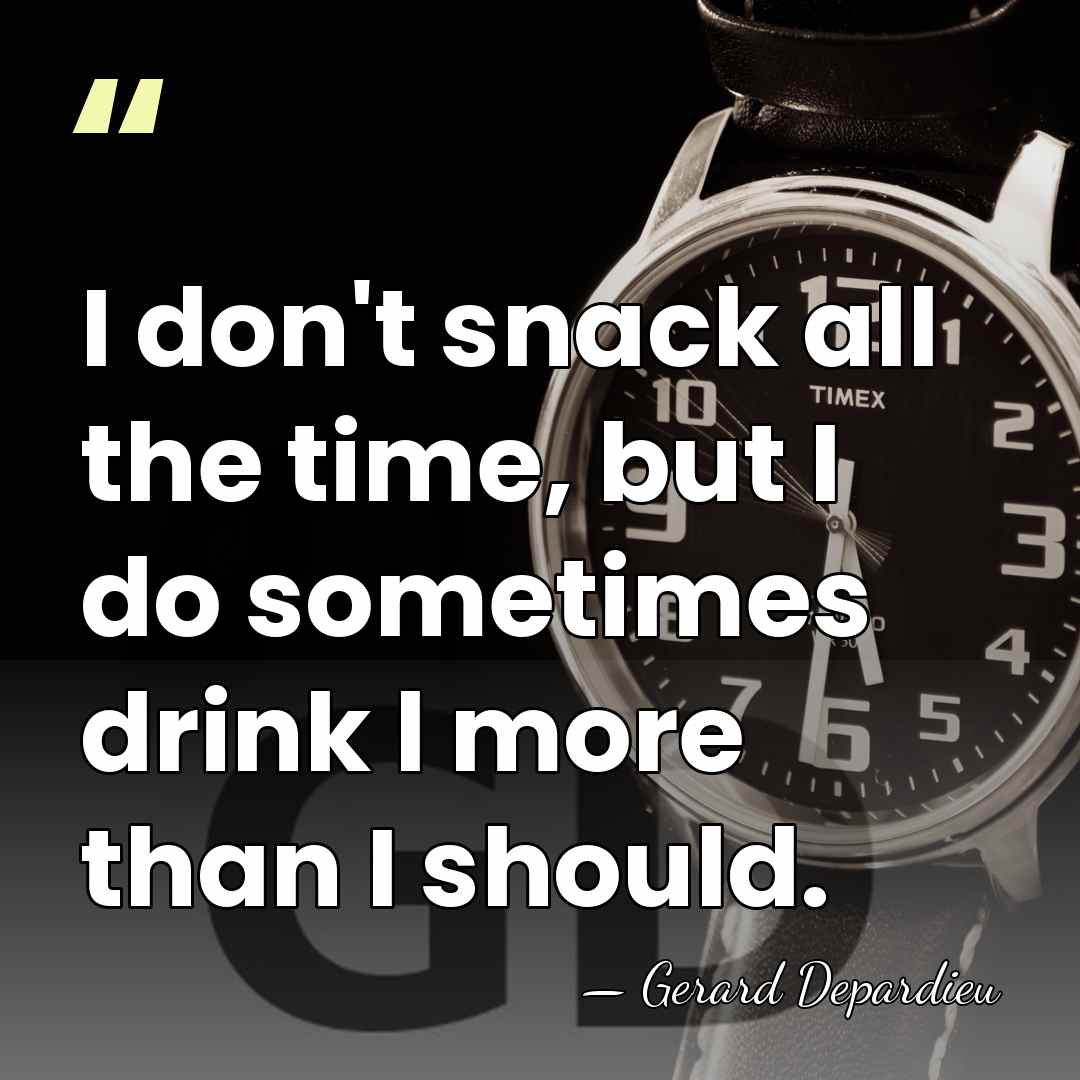I don't snack all the time, but I do sometimes drink l&hellip; - Gerard Depardieu