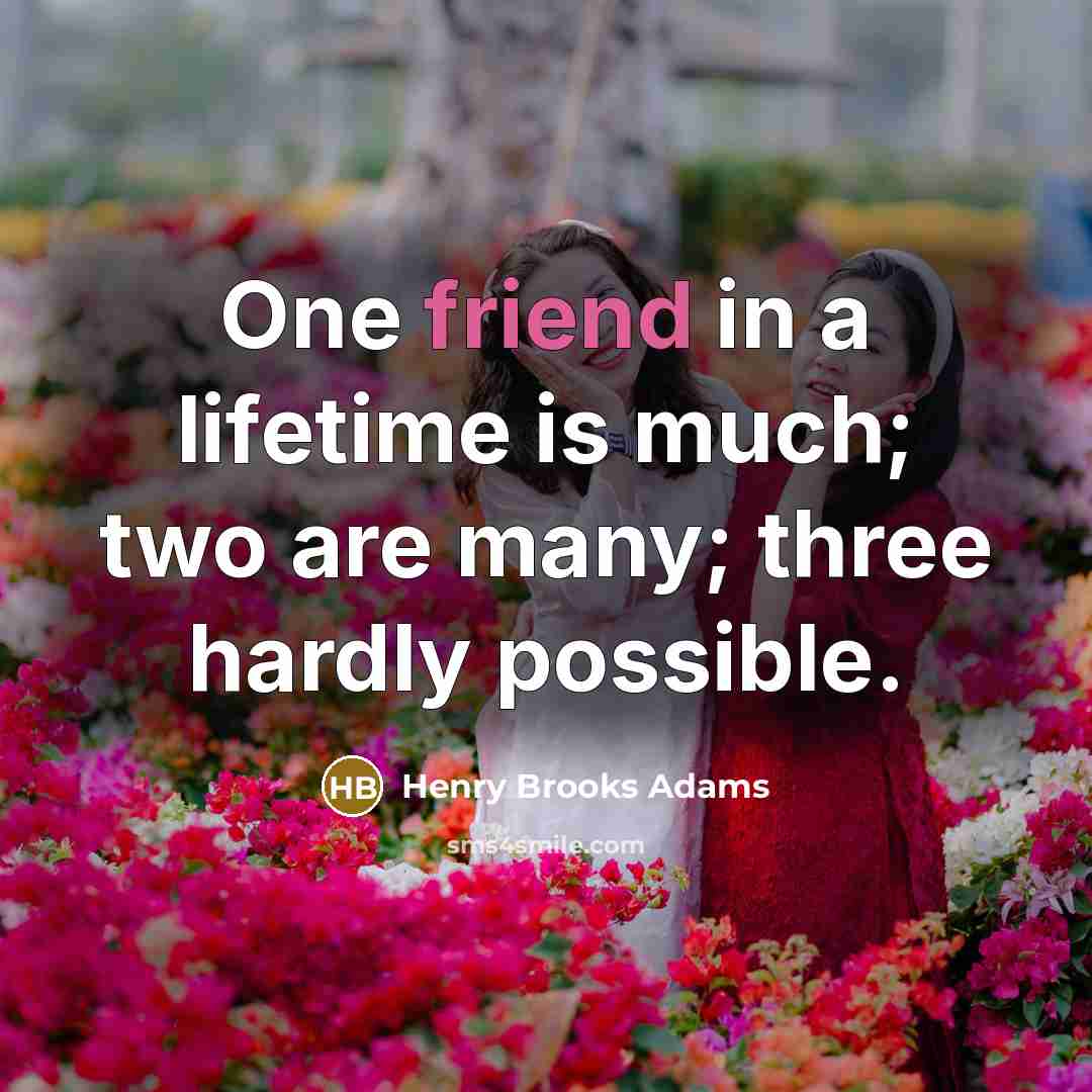 “One friend in a lifetime is much; two are many; three hardly possible.” quote by Henry Brooks Adams