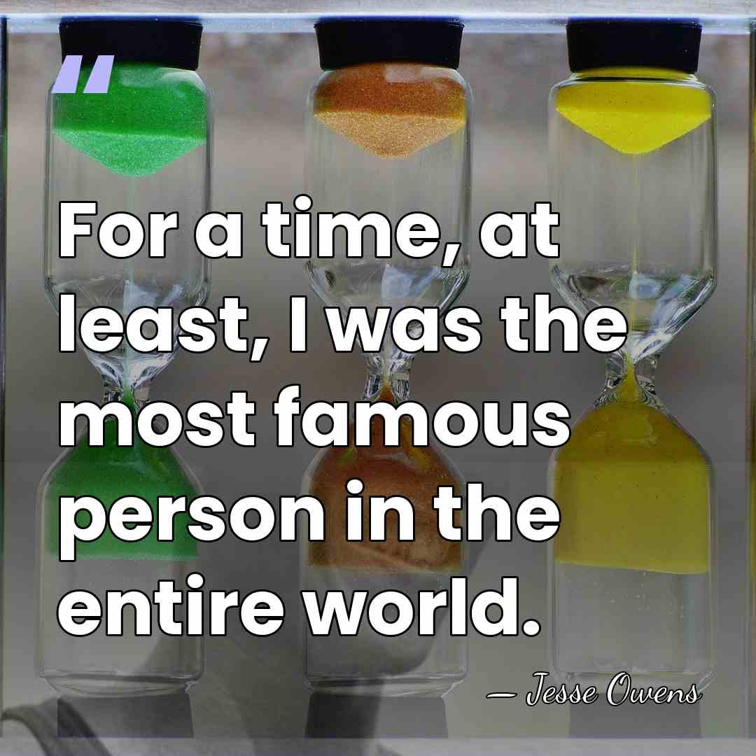 For a time, at least, I was the most famous person in&hellip; - Jesse Owens