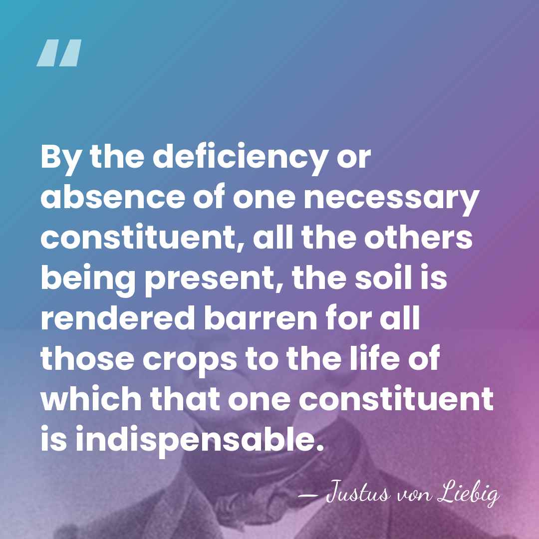 By the deficiency or absence of one necessary constituent, all the others&hellip; - Justus von Liebig