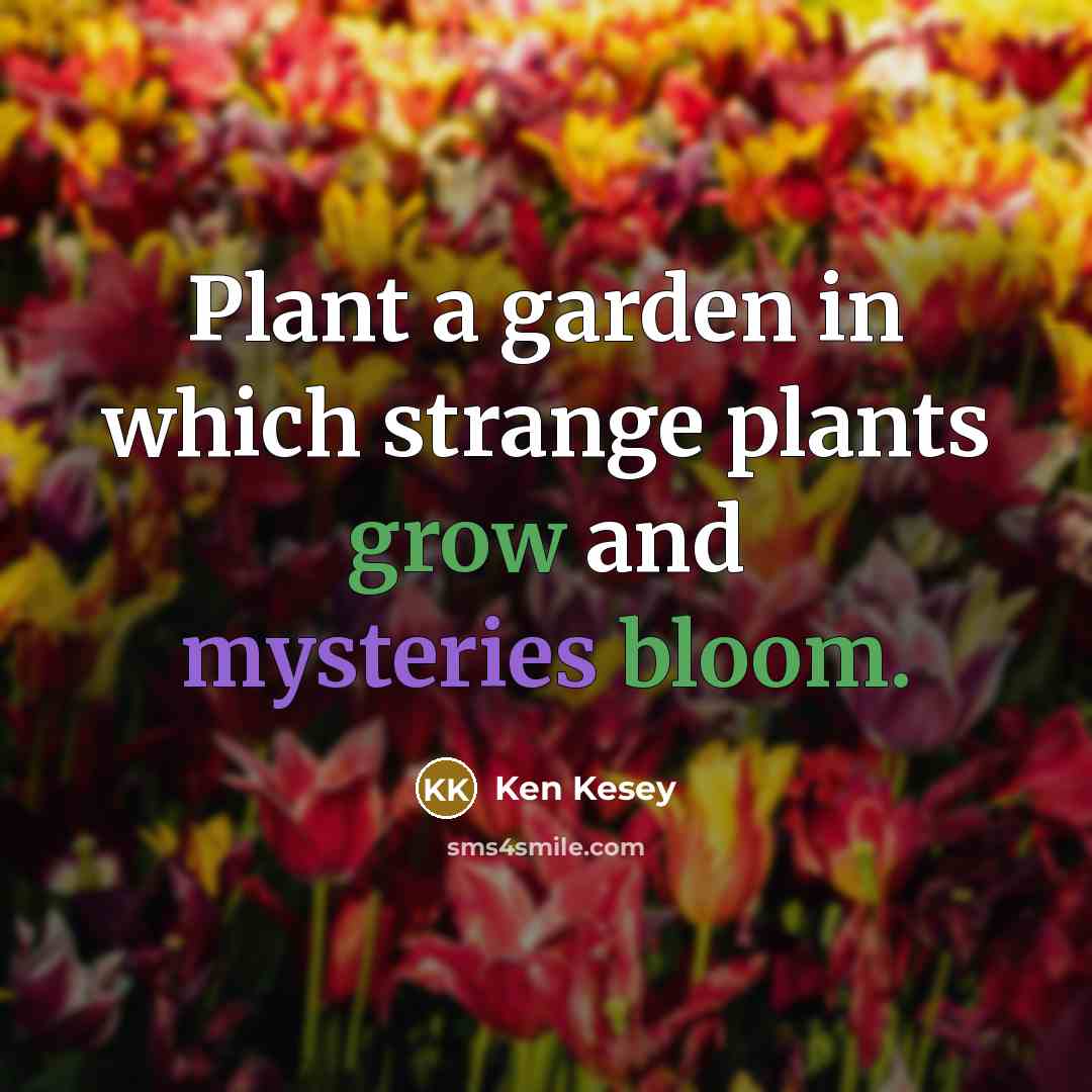 “Plant a garden in which strange plants grow and mysteries bloom.” quote by Ken Kesey