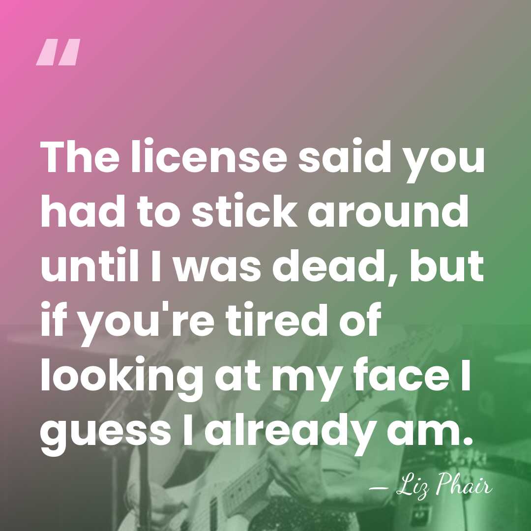 The license said you had to stick around until I was dead,&hellip; - Liz Phair