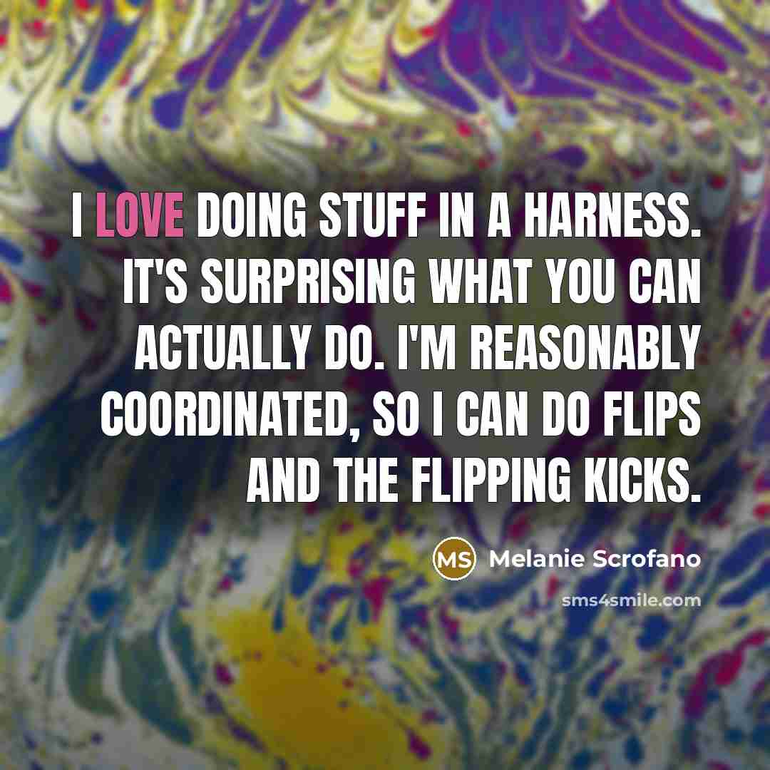 “I love doing stuff in a harness. It's surprising what…” quote by Melanie Scrofano