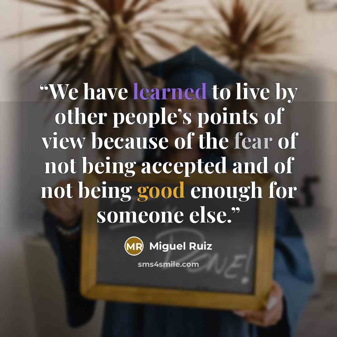 “We have learned to live by other people’s points of view because of the fear of not being accepted and of not being good enough for someone else.” quote by Miguel Ruiz