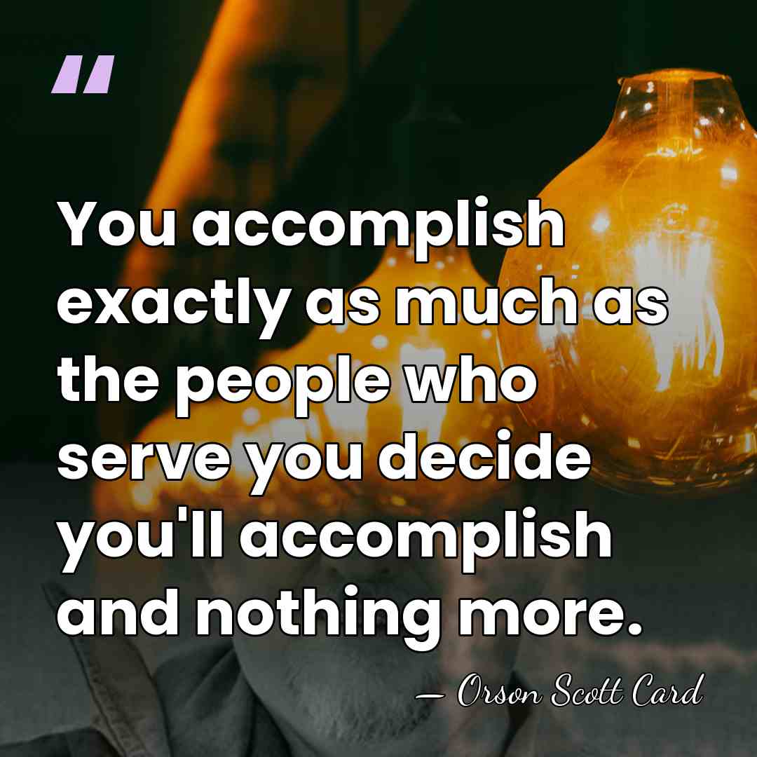 You accomplish exactly as much as the people who serve you decide&hellip; - Orson Scott Card