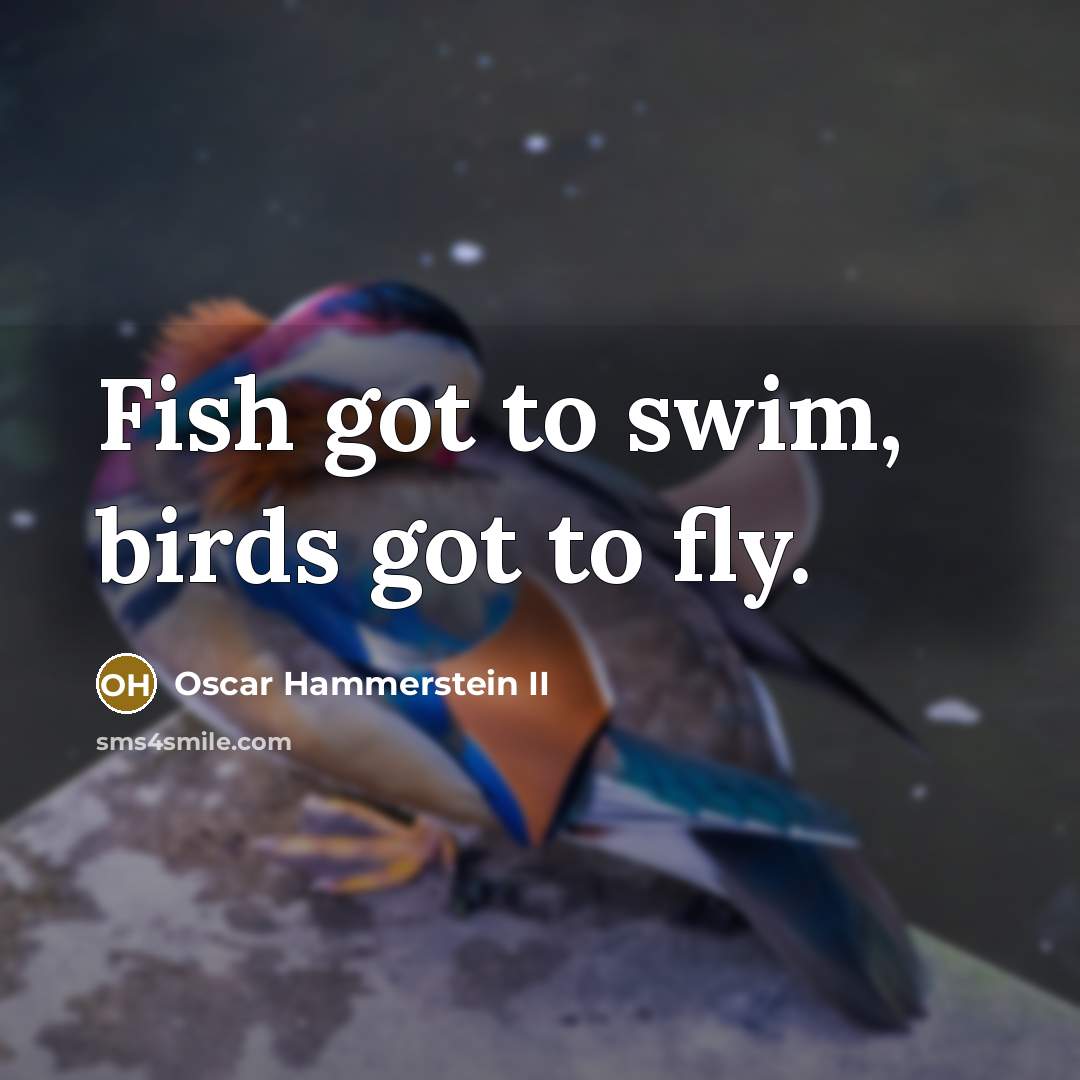 “Fish got to swim, birds got to fly.…” quote by Oscar Hammerstein II