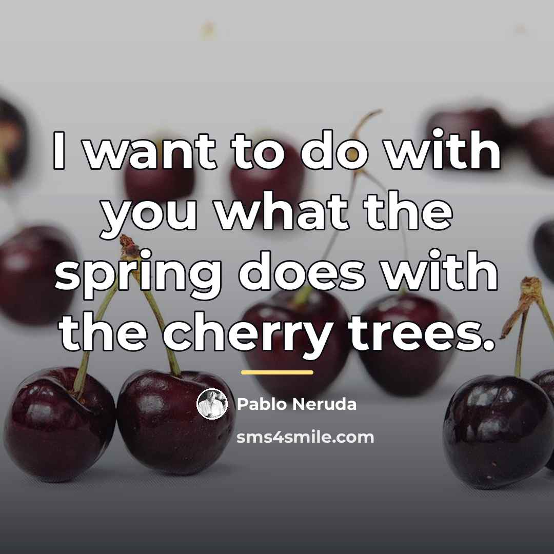“I want to do with you what the spring does…” quote by Pablo Neruda